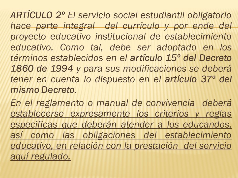 ARTÍCULO 2º El servicio social estudiantil obligatorio hace parte integral del currículo y por ende del proyecto educativo institucional de establecimiento educativo.