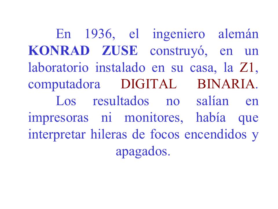 En 1936, el ingeniero alemán KONRAD ZUSE construyó, en un laboratorio instalado en su casa, la Z1, computadora DIGITAL BINARIA.