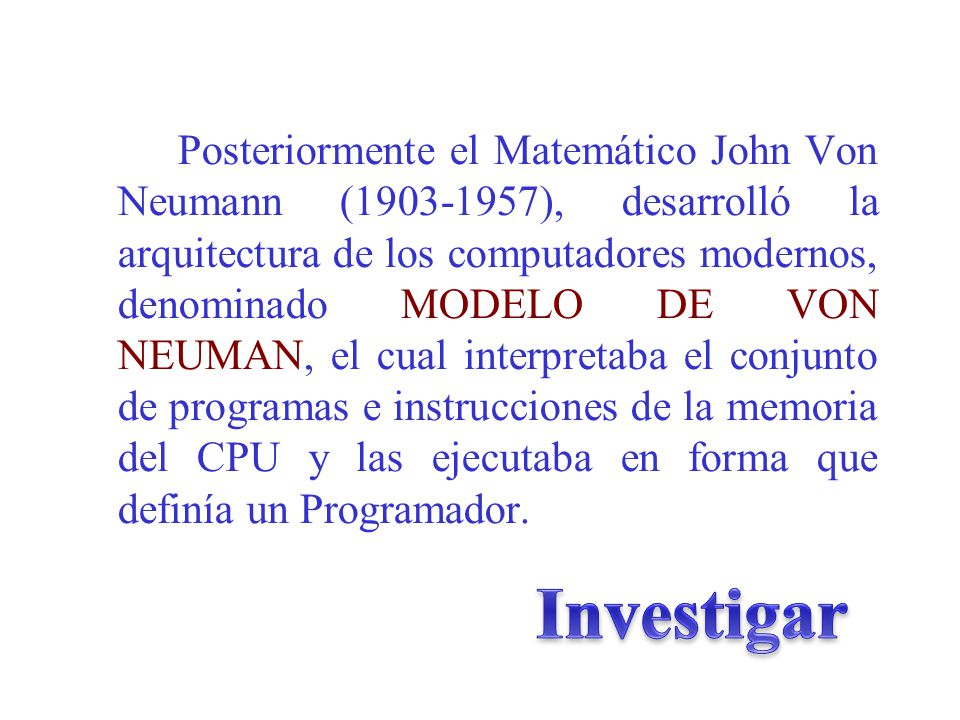 Posteriormente el Matemático John Von Neumann ( ), desarrolló la arquitectura de los computadores modernos, denominado MODELO DE VON NEUMAN, el cual interpretaba el conjunto de programas e instrucciones de la memoria del CPU y las ejecutaba en forma que definía un Programador.