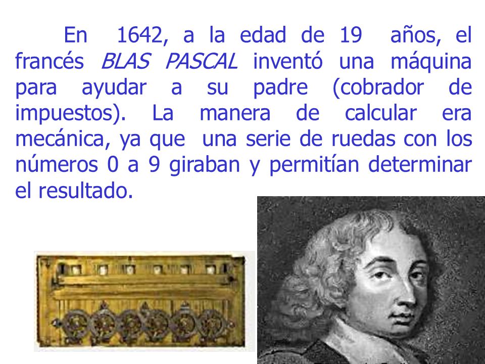 En 1642, a la edad de 19 años, el francés BLAS PASCAL inventó una máquina para ayudar a su padre (cobrador de impuestos).