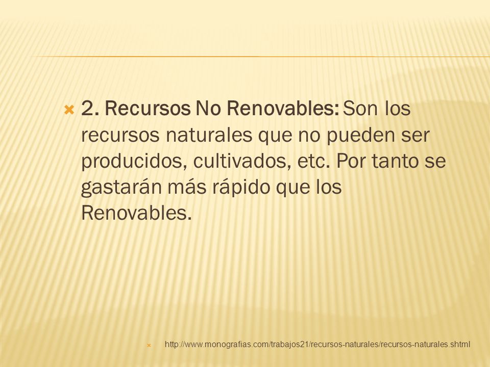 2. Recursos No Renovables: Son los recursos naturales que no pueden ser producidos, cultivados, etc. Por tanto se gastarán más rápido que los Renovables.