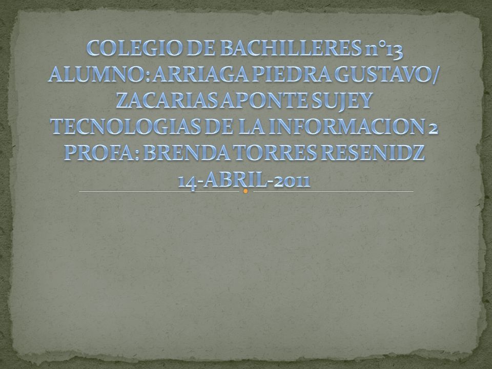 COLEGIO DE BACHILLERES n°13 ALUMNO: ARRIAGA PIEDRA GUSTAVO/ ZACARIAS APONTE SUJEY TECNOLOGIAS DE LA INFORMACION 2 PROFA: BRENDA TORRES RESENIDZ 14-ABRIL-2011