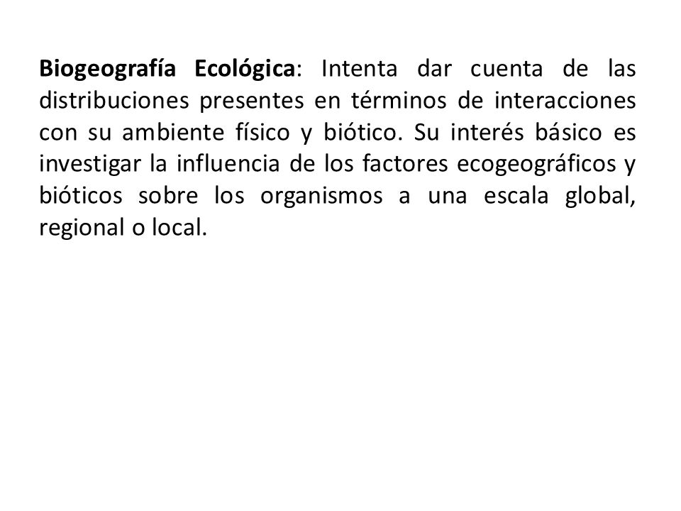 Biogeografía Ecológica: Intenta dar cuenta de las distribuciones presentes en términos de interacciones con su ambiente físico y biótico.