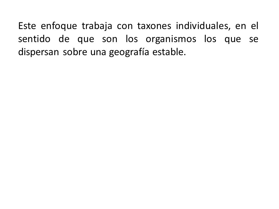 Este enfoque trabaja con taxones individuales, en el sentido de que son los organismos los que se dispersan sobre una geografía estable.