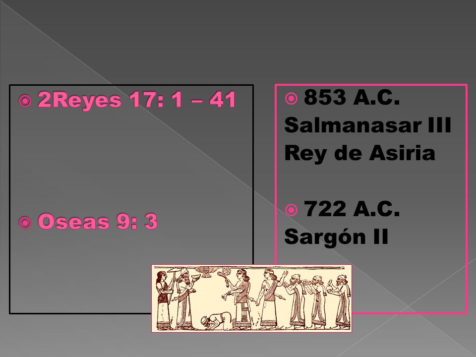 2Reyes 17: 1 – 41 Oseas 9: A.C. Salmanasar III Rey de Asiria 722 A.C. Sargón II