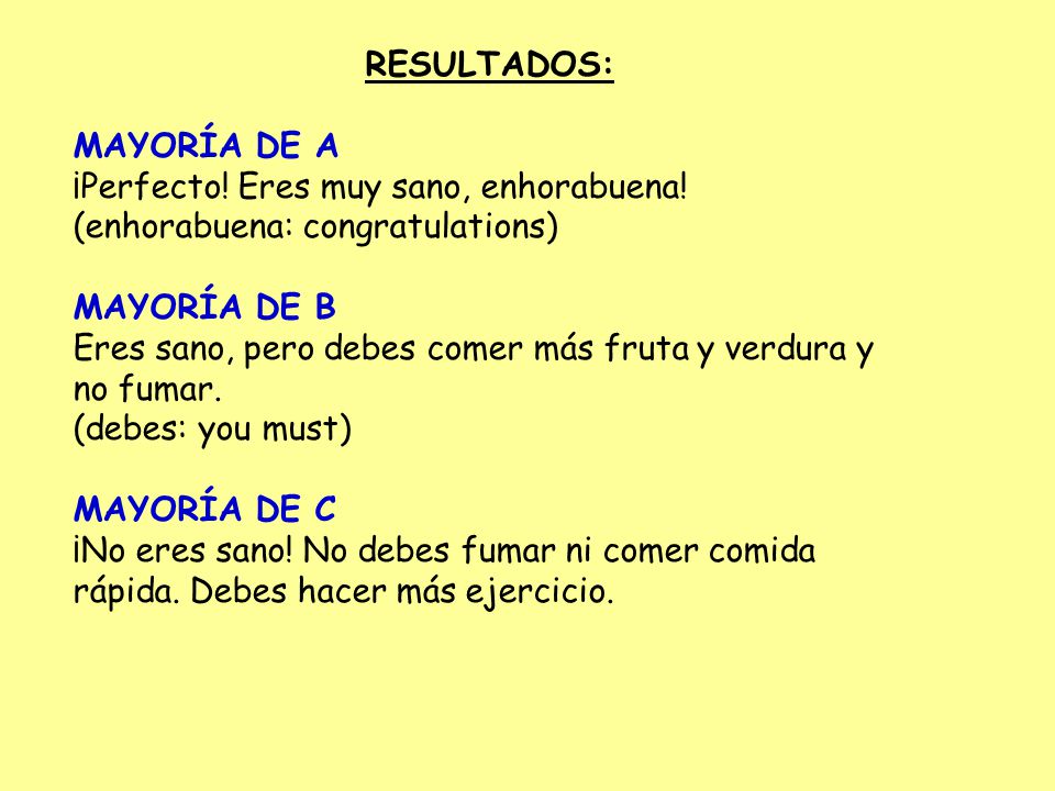 RESULTADOS: MAYORÍA DE A. ¡Perfecto! Eres muy sano, enhorabuena! (enhorabuena: congratulations) MAYORÍA DE B.