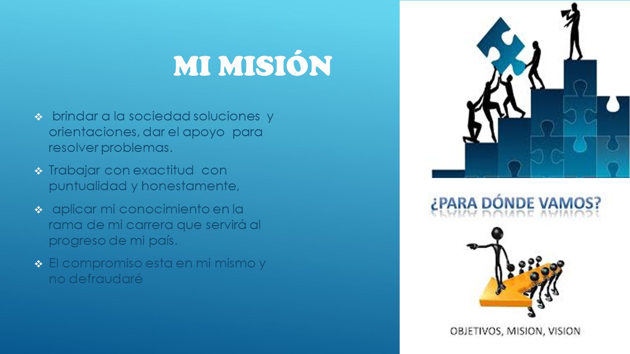 MI Misión brindar a la sociedad soluciones y orientaciones, dar el apoyo para resolver problemas.