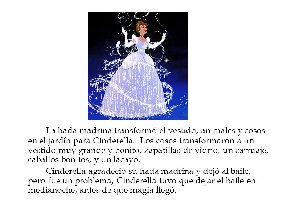 La hada madrina transformó el vestido, animales y cosos en el jardín para Cinderella. Los cosos transformaron a un vestido muy grande y bonito, zapatillas de vidrio, un carruaje, caballos bonitos, y un lacayo.