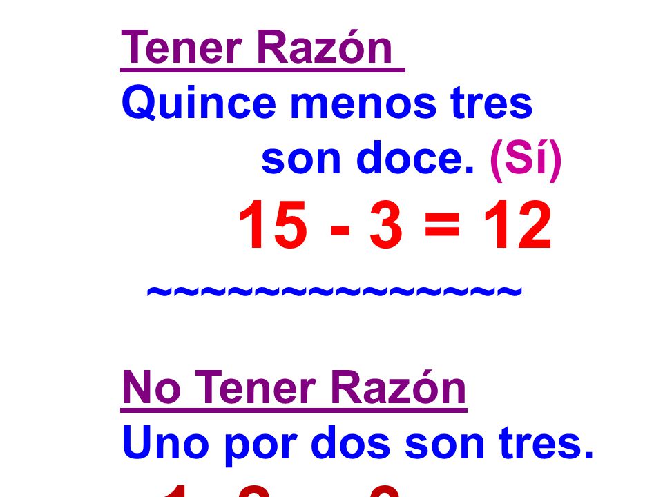 Tener Razón Quince menos tres. son doce. (Sí) = 12. ~~~~~~~~~~~~~~ No Tener Razón. Uno por dos son tres.