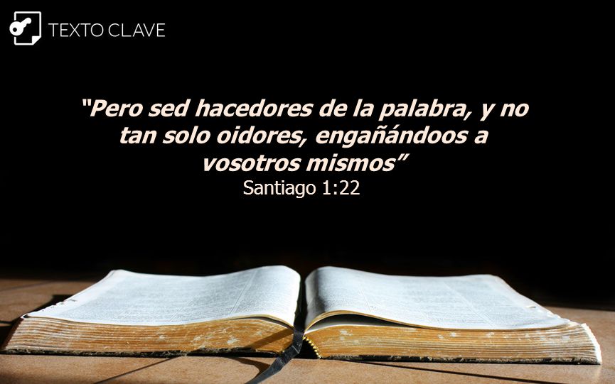 Pero sed hacedores de la palabra, y no tan solo oidores, engañándoos a vosotros mismos