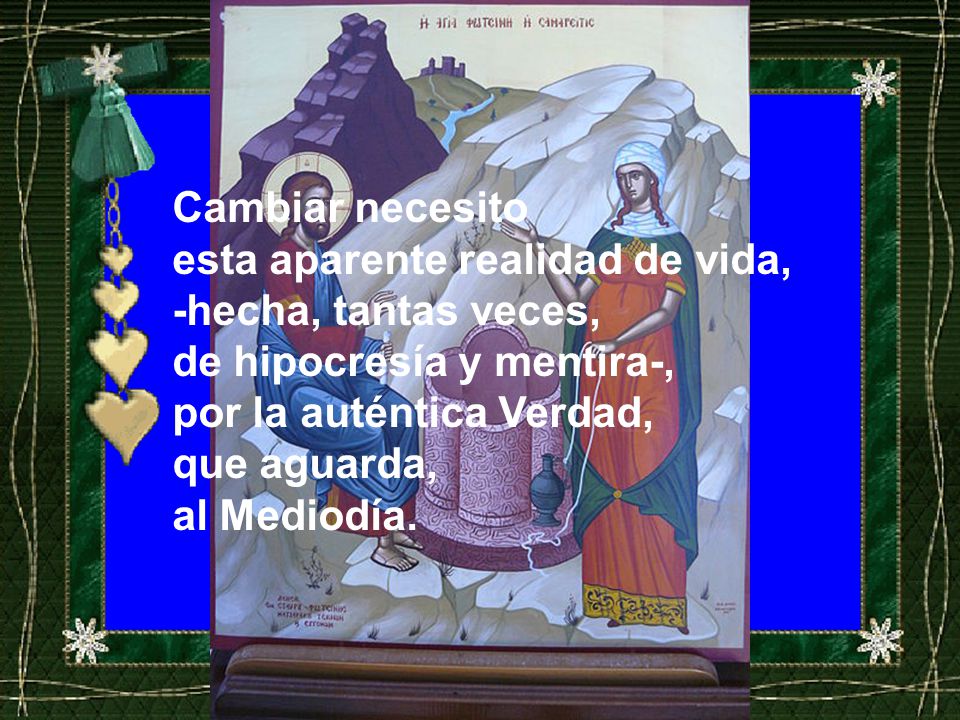 Cambiar necesito esta aparente realidad de vida, -hecha, tantas veces, de hipocresía y mentira-, por la auténtica Verdad,