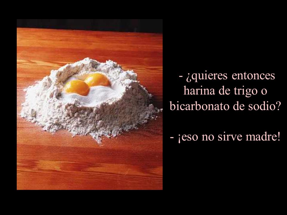 - ¿quieres entonces harina de trigo o bicarbonato de sodio