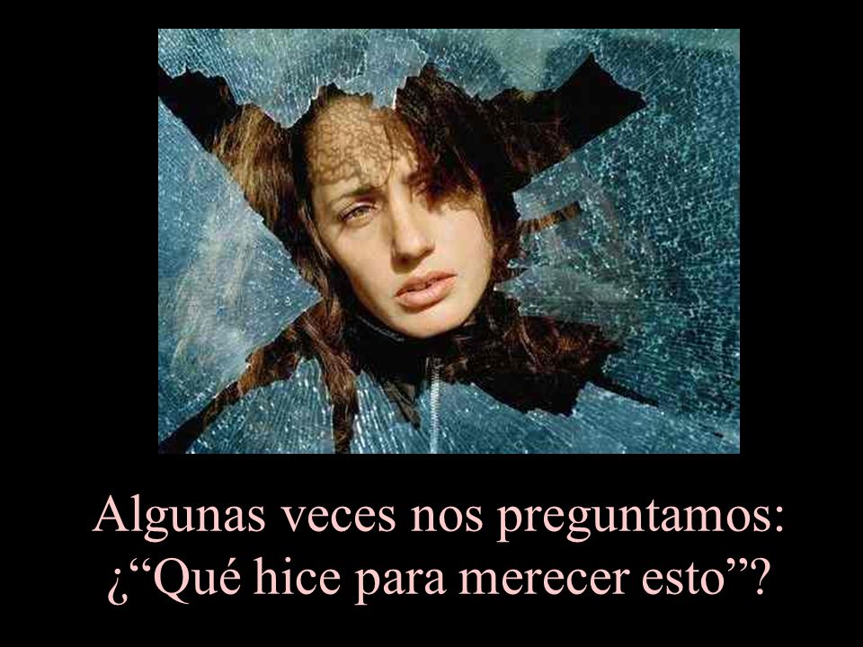 Algunas veces nos preguntamos: ¿ Qué hice para merecer esto