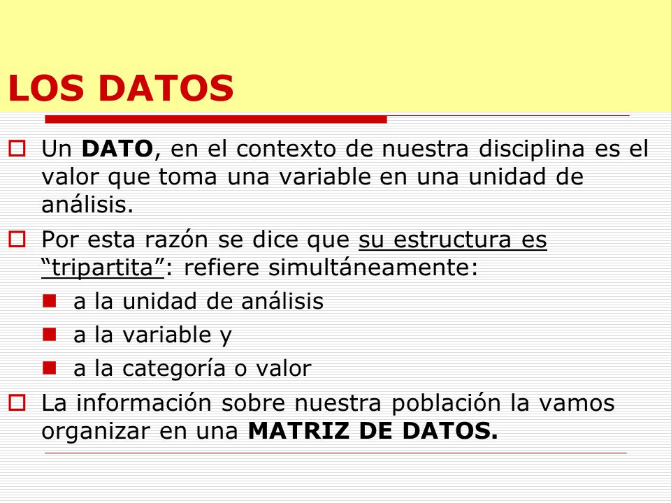 LOS DATOS Un DATO, en el contexto de nuestra disciplina es el valor que toma una variable en una unidad de análisis.