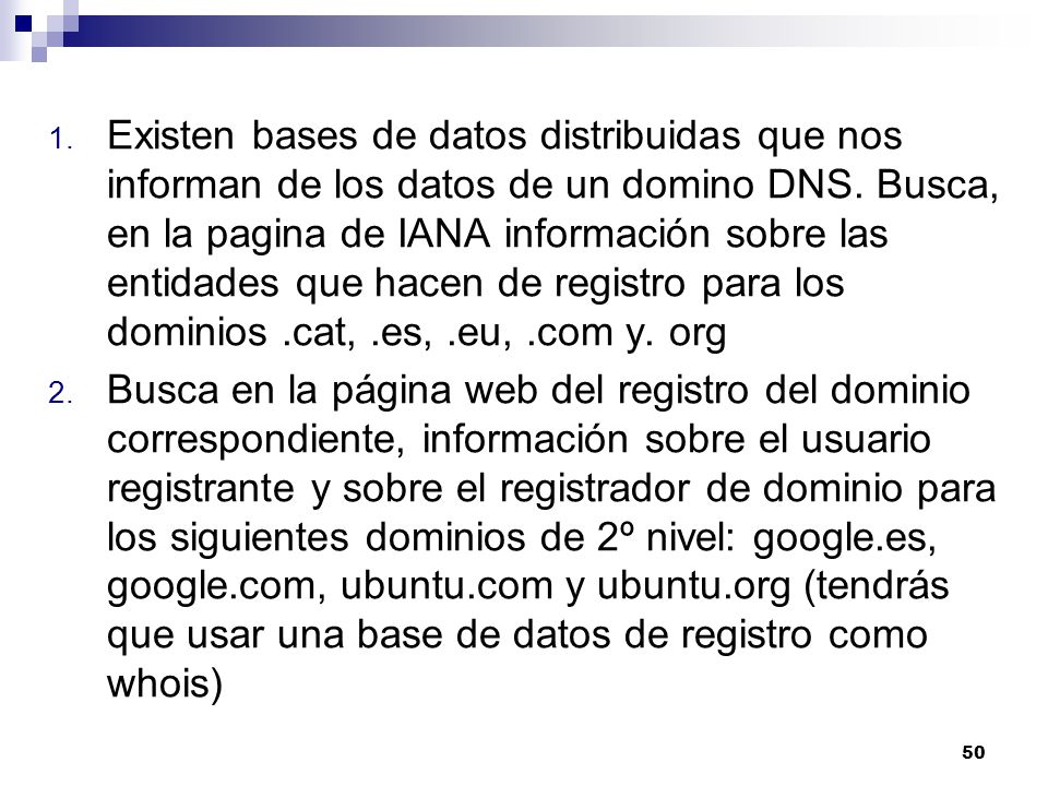 Existen bases de datos distribuidas que nos informan de los datos de un domino DNS. Busca, en la pagina de IANA información sobre las entidades que hacen de registro para los dominios .cat, .es, .eu, .com y. org