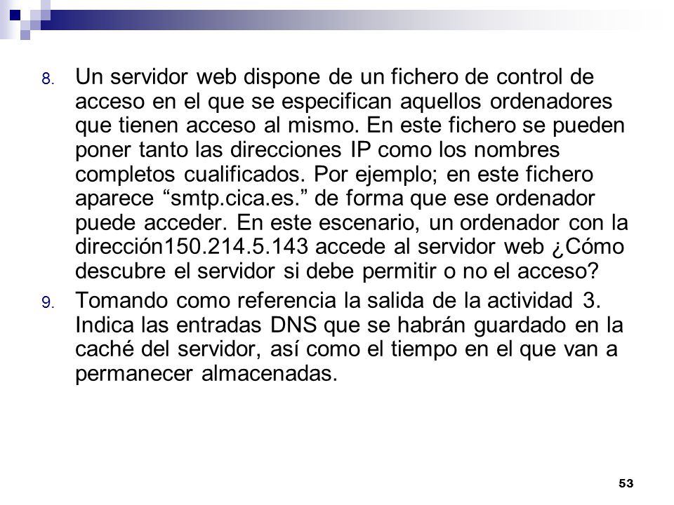Un servidor web dispone de un fichero de control de acceso en el que se especifican aquellos ordenadores que tienen acceso al mismo. En este fichero se pueden poner tanto las direcciones IP como los nombres completos cualificados. Por ejemplo; en este fichero aparece smtp.cica.es. de forma que ese ordenador puede acceder. En este escenario, un ordenador con la dirección accede al servidor web ¿Cómo descubre el servidor si debe permitir o no el acceso