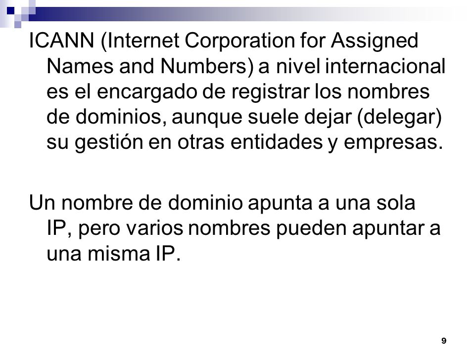 ICANN (Internet Corporation for Assigned Names and Numbers) a nivel internacional es el encargado de registrar los nombres de dominios, aunque suele dejar (delegar) su gestión en otras entidades y empresas.