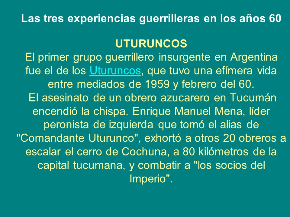 Las tres experiencias guerrilleras en los años 60 UTURUNCOS El primer grupo guerrillero insurgente en Argentina fue el de los Uturuncos, que tuvo una efímera vida entre mediados de 1959 y febrero del 60.