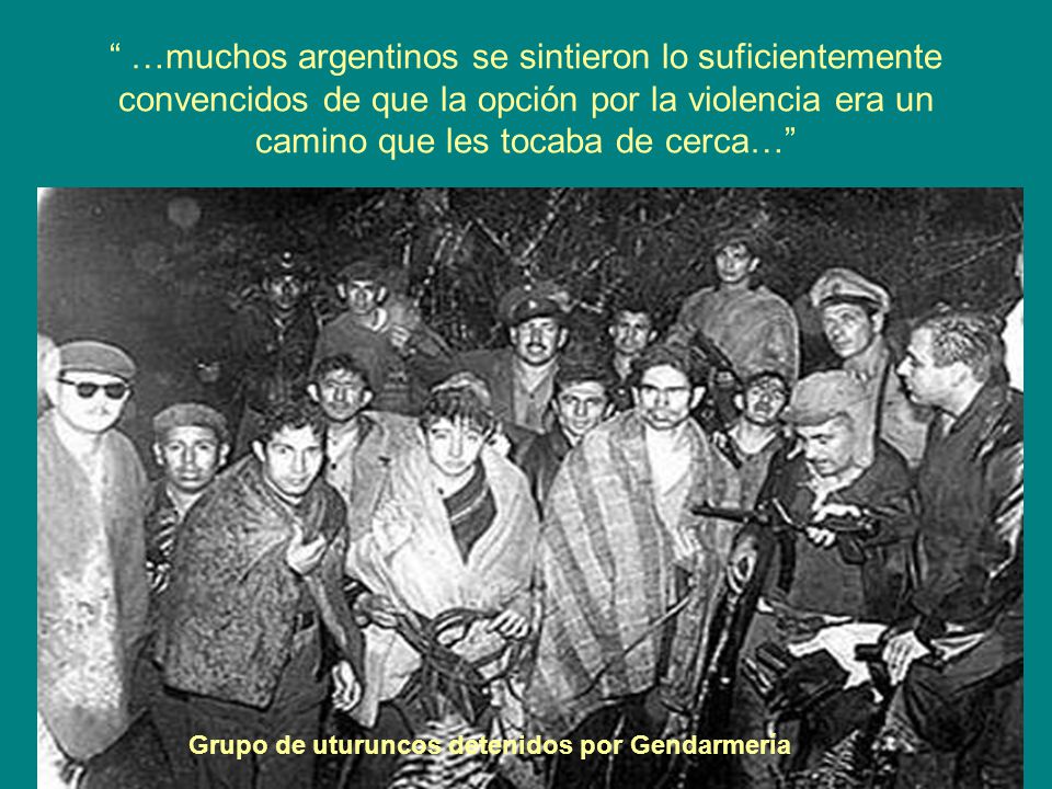 …muchos argentinos se sintieron lo suficientemente convencidos de que la opción por la violencia era un camino que les tocaba de cerca…