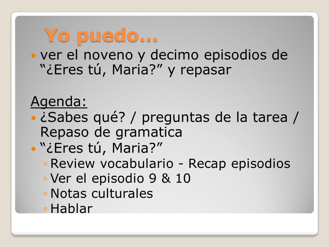 Yo puedo… ver el noveno y decimo episodios de ¿Eres tú, Maria y repasar. Agenda: ¿Sabes qué / preguntas de la tarea / Repaso de gramatica.