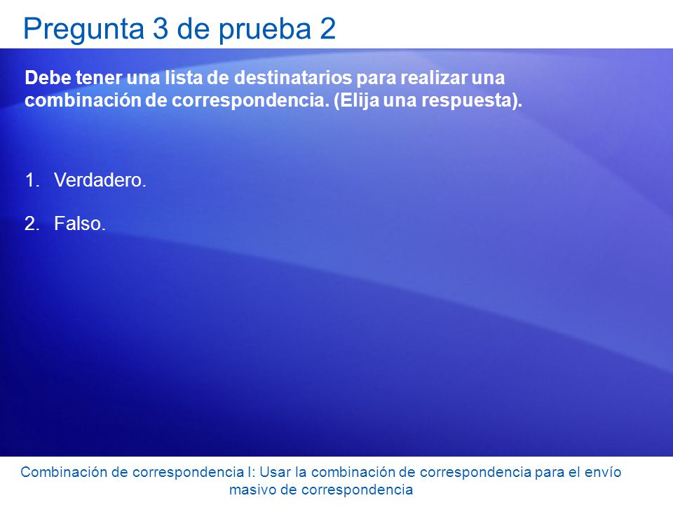 Pregunta 3 de prueba 2 Debe tener una lista de destinatarios para realizar una combinación de correspondencia. (Elija una respuesta).