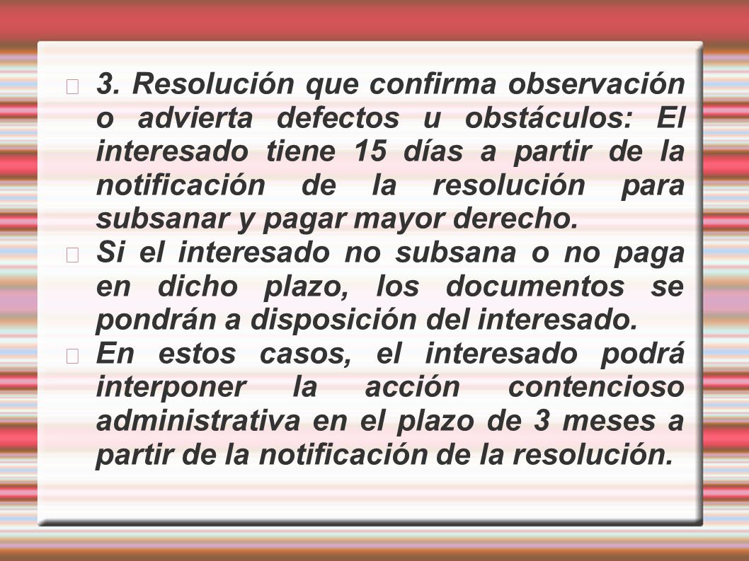3. Resolución que confirma observación o advierta defectos u obstáculos: El interesado tiene 15 días a partir de la notificación de la resolución para subsanar y pagar mayor derecho.