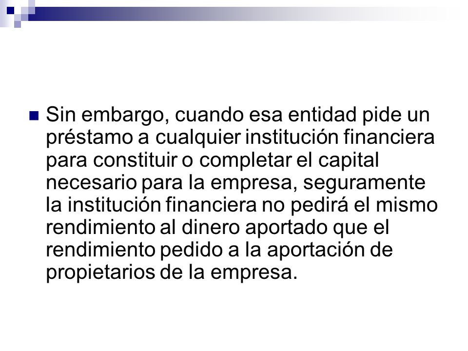Sin embargo, cuando esa entidad pide un préstamo a cualquier institución financiera para constituir o completar el capital necesario para la empresa, seguramente la institución financiera no pedirá el mismo rendimiento al dinero aportado que el rendimiento pedido a la aportación de propietarios de la empresa.