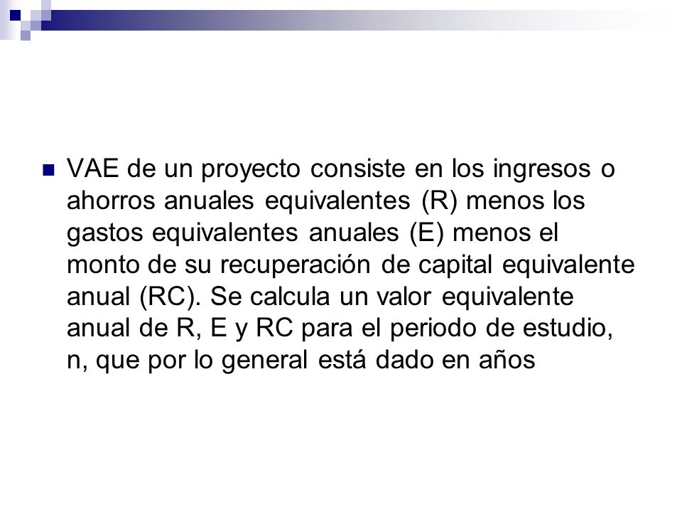 VAE de un proyecto consiste en los ingresos o ahorros anuales equivalentes (R) menos los gastos equivalentes anuales (E) menos el monto de su recuperación de capital equivalente anual (RC).