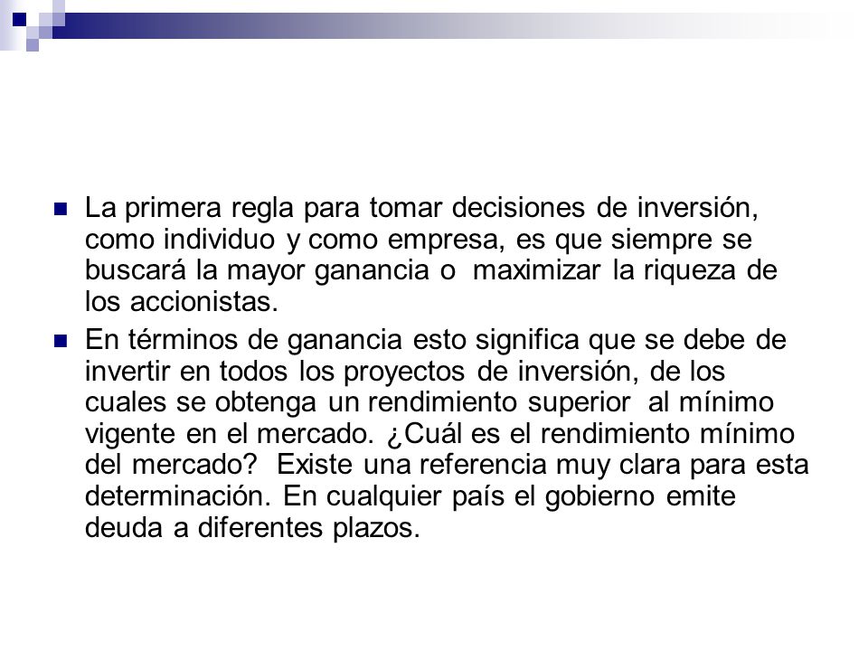 La primera regla para tomar decisiones de inversión, como individuo y como empresa, es que siempre se buscará la mayor ganancia o maximizar la riqueza de los accionistas.