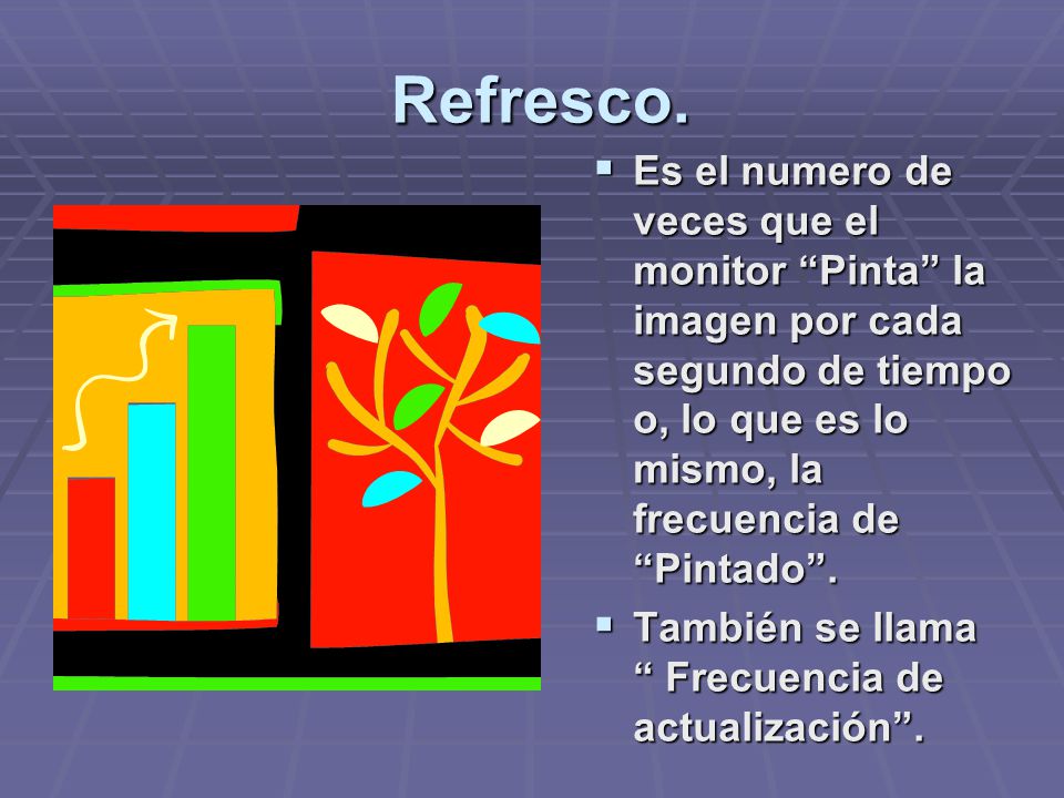 Refresco. Es el numero de veces que el monitor Pinta la imagen por cada segundo de tiempo o, lo que es lo mismo, la frecuencia de Pintado .