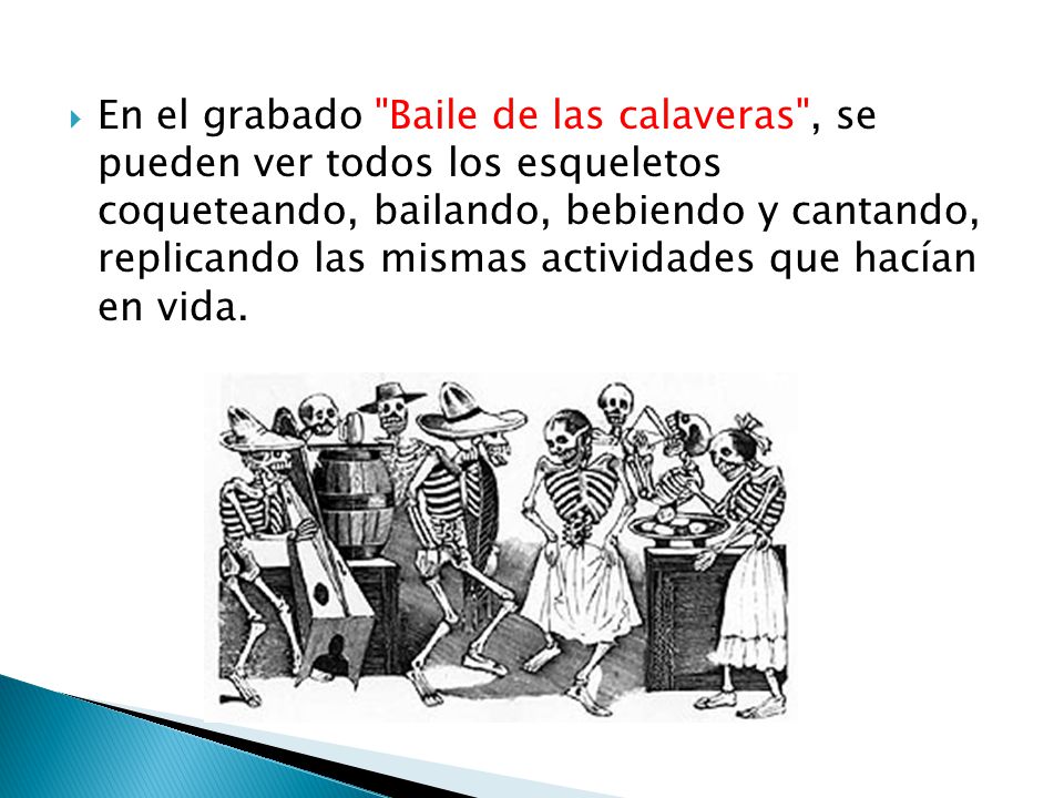 En el grabado Baile de las calaveras , se pueden ver todos los esqueletos coqueteando, bailando, bebiendo y cantando, replicando las mismas actividades que hacían en vida.