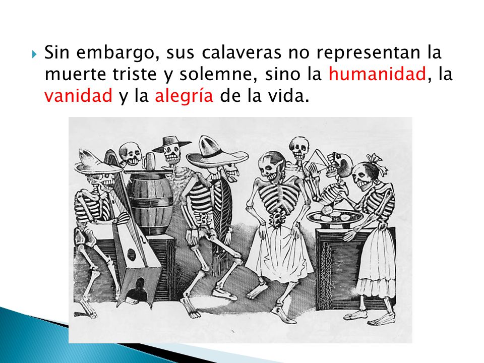 Sin embargo, sus calaveras no representan la muerte triste y solemne, sino la humanidad, la vanidad y la alegría de la vida.