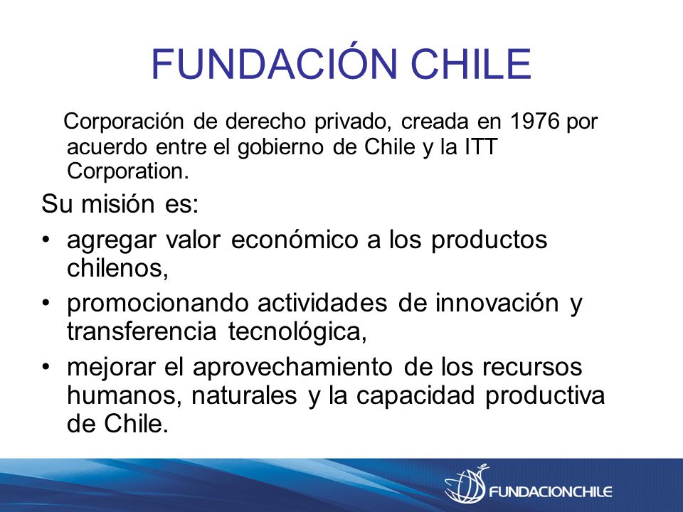 FUNDACIÓN CHILE Corporación de derecho privado, creada en 1976 por acuerdo entre el gobierno de Chile y la ITT Corporation.