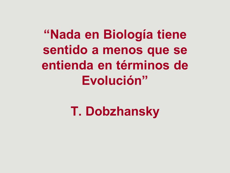 Nada en Biología tiene sentido a menos que se entienda en términos de Evolución T. Dobzhansky