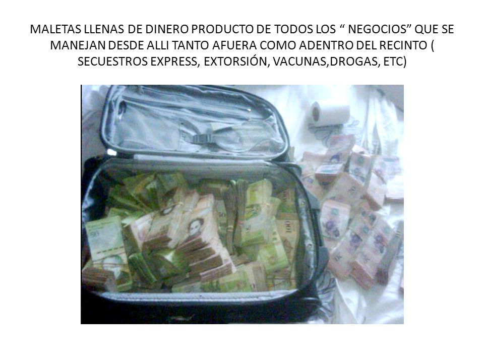 MALETAS LLENAS DE DINERO PRODUCTO DE TODOS LOS NEGOCIOS QUE SE MANEJAN DESDE ALLI TANTO AFUERA COMO ADENTRO DEL RECINTO ( SECUESTROS EXPRESS, EXTORSIÓN, VACUNAS,DROGAS, ETC)