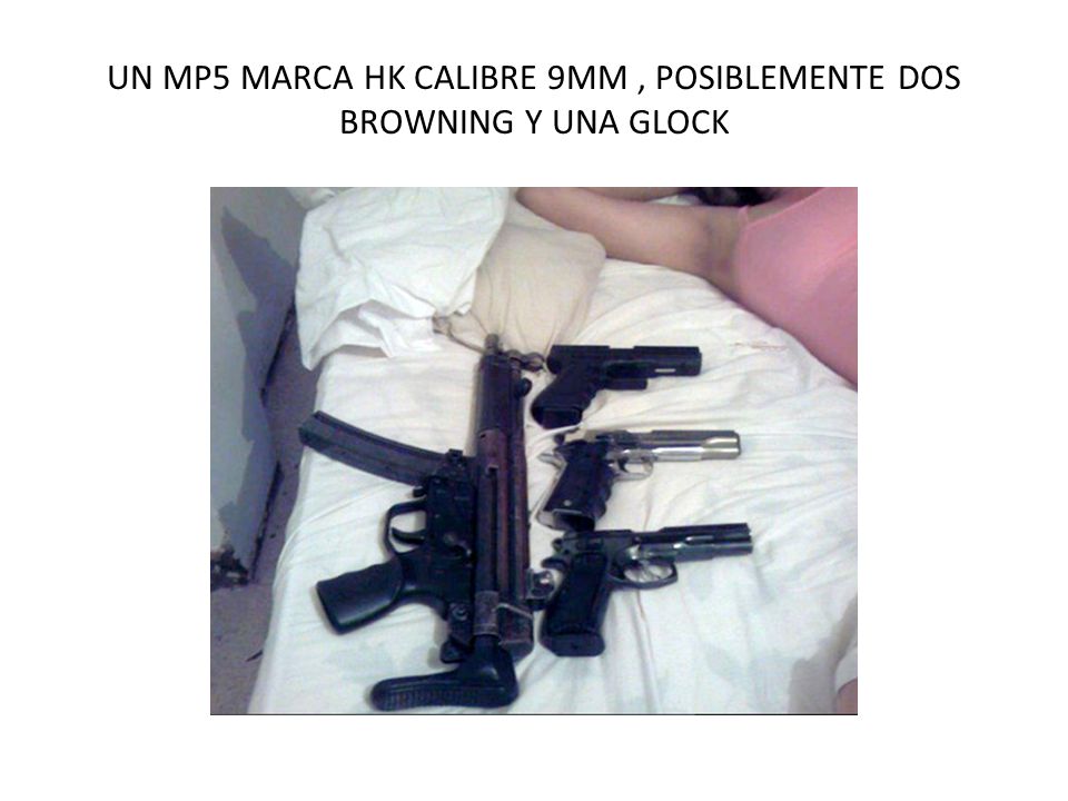 UN MP5 MARCA HK CALIBRE 9MM , POSIBLEMENTE DOS BROWNING Y UNA GLOCK