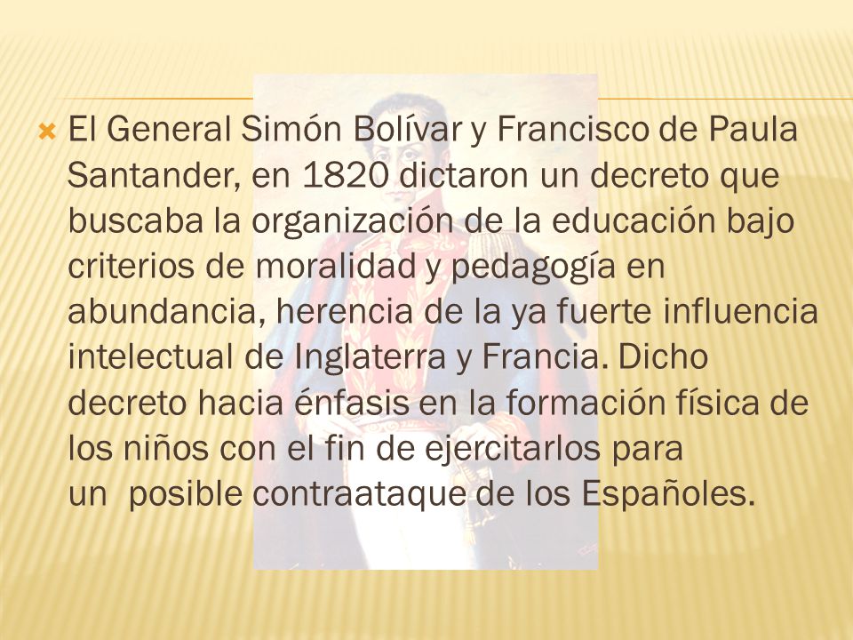 El General Simón Bolívar y Francisco de Paula Santander, en 1820 dictaron un decreto que buscaba la organización de la educación bajo criterios de moralidad y pedagogía en abundancia, herencia de la ya fuerte influencia intelectual de Inglaterra y Francia.