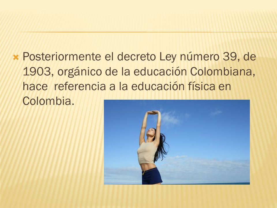 Posteriormente el decreto Ley número 39, de 1903, orgánico de la educación Colombiana, hace referencia a la educación física en Colombia.