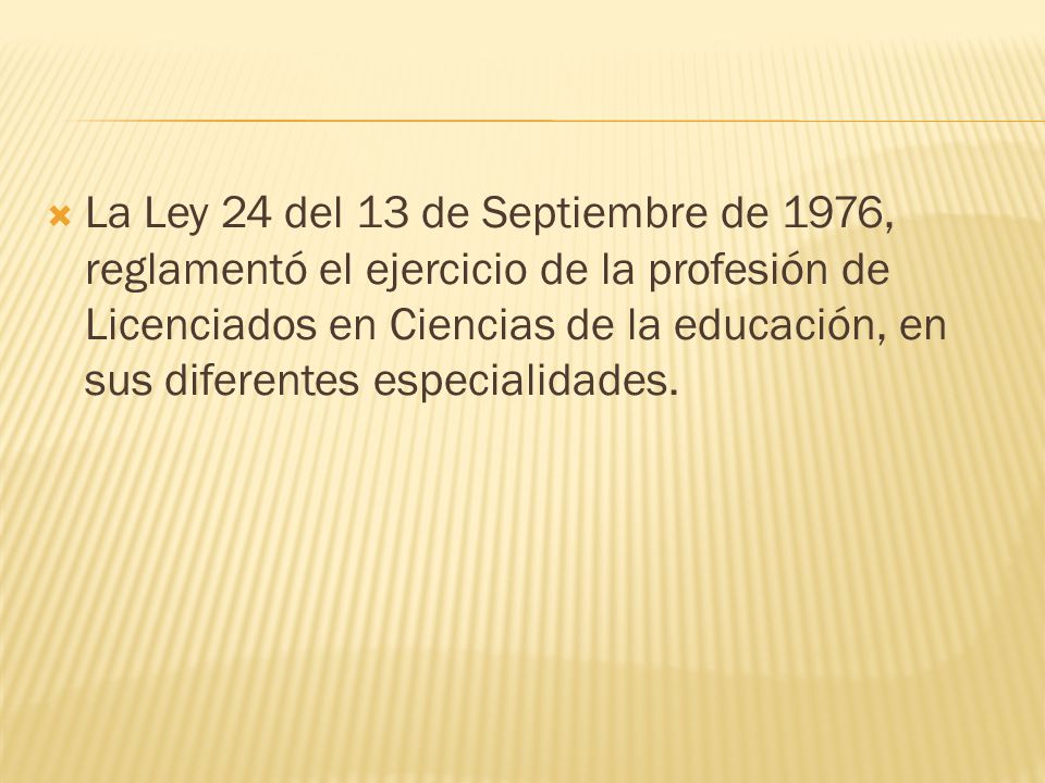 La Ley 24 del 13 de Septiembre de 1976, reglamentó el ejercicio de la profesión de Licenciados en Ciencias de la educación, en sus diferentes especialidades.