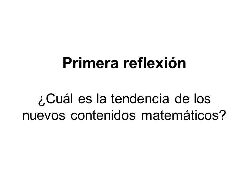 Primera reflexión ¿Cuál es la tendencia de los nuevos contenidos matemáticos