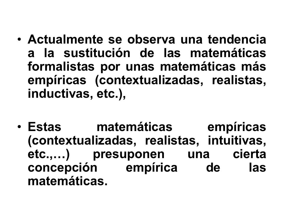 Actualmente se observa una tendencia a la sustitución de las matemáticas formalistas por unas matemáticas más empíricas (contextualizadas, realistas, inductivas, etc.),