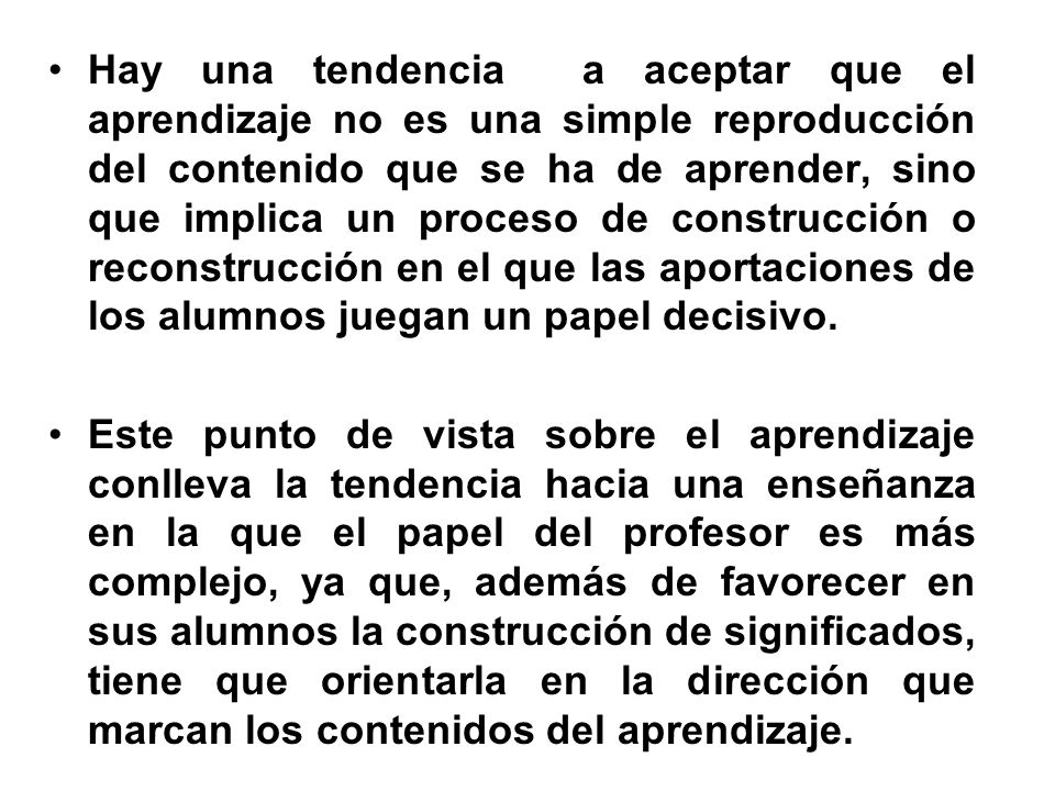 Hay una tendencia a aceptar que el aprendizaje no es una simple reproducción del contenido que se ha de aprender, sino que implica un proceso de construcción o reconstrucción en el que las aportaciones de los alumnos juegan un papel decisivo.