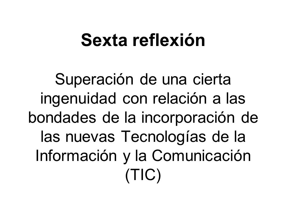 Sexta reflexión Superación de una cierta ingenuidad con relación a las bondades de la incorporación de las nuevas Tecnologías de la Información y la Comunicación (TIC)