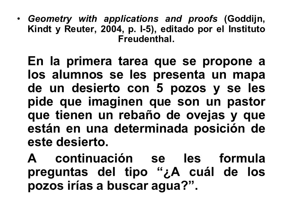 Geometry with applications and proofs (Goddijn, Kindt y Reuter, 2004, p. I-5), editado por el Instituto Freudenthal. En la primera tarea que se propone a los alumnos se les presenta un mapa de un desierto con 5 pozos y se les pide que imaginen que son un pastor que tienen un rebaño de ovejas y que están en una determinada posición de este desierto.
