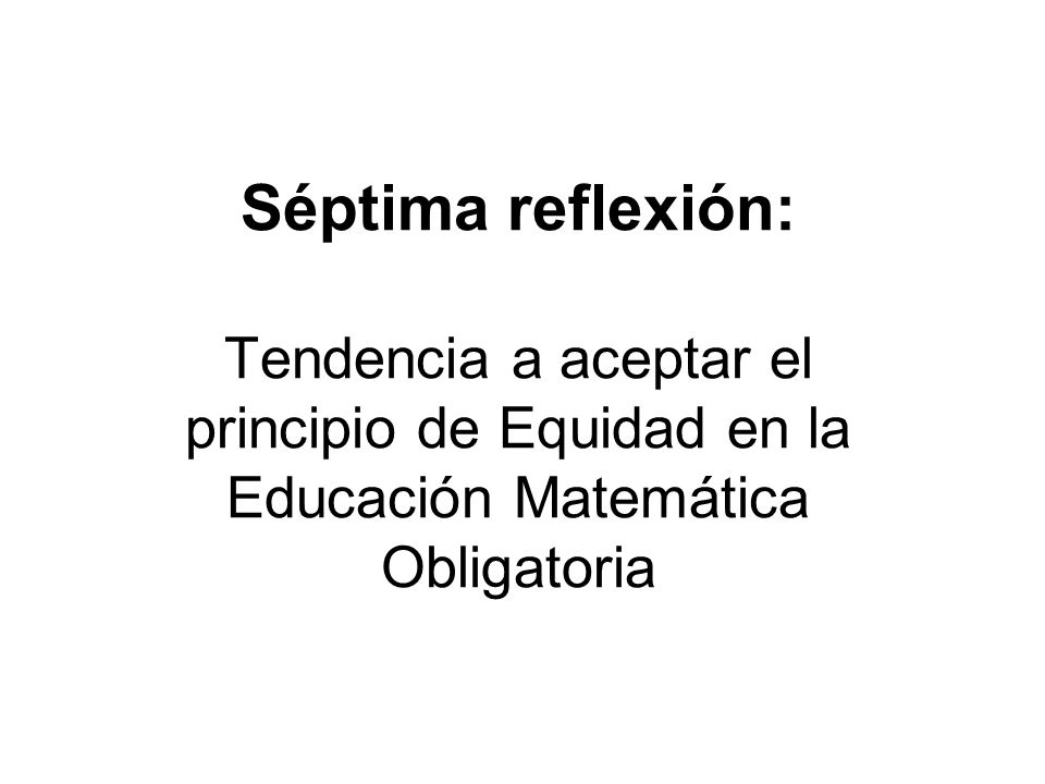 Séptima reflexión: Tendencia a aceptar el principio de Equidad en la Educación Matemática Obligatoria