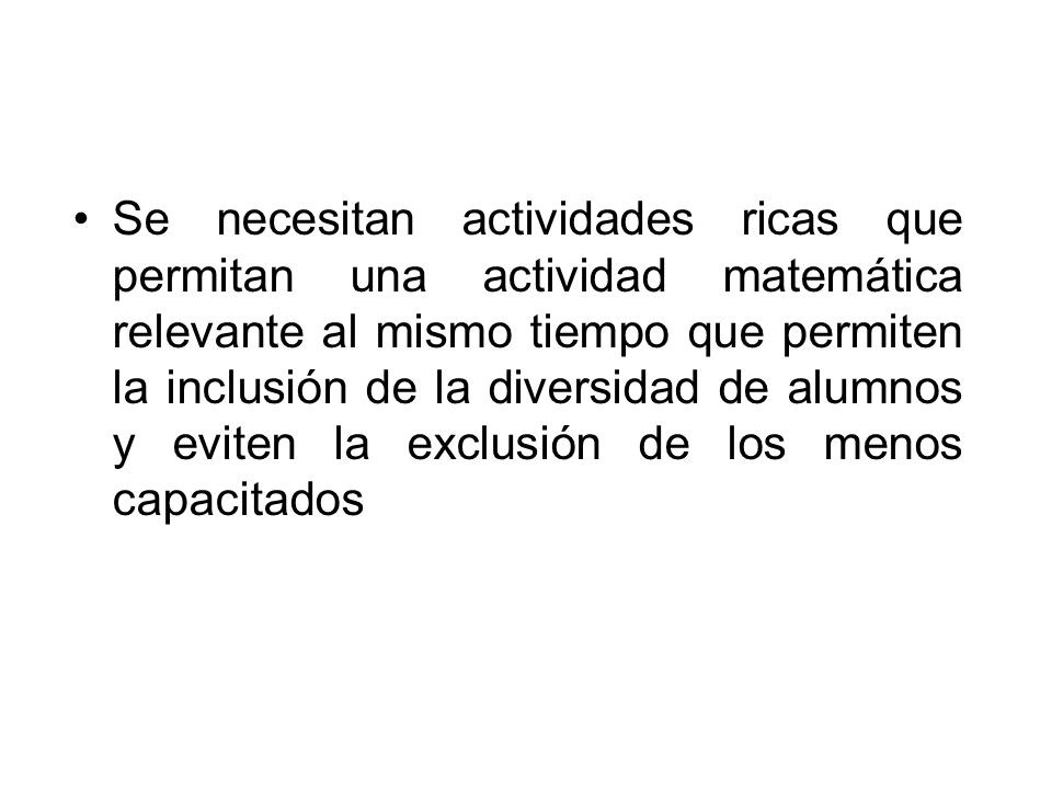 Se necesitan actividades ricas que permitan una actividad matemática relevante al mismo tiempo que permiten la inclusión de la diversidad de alumnos y eviten la exclusión de los menos capacitados