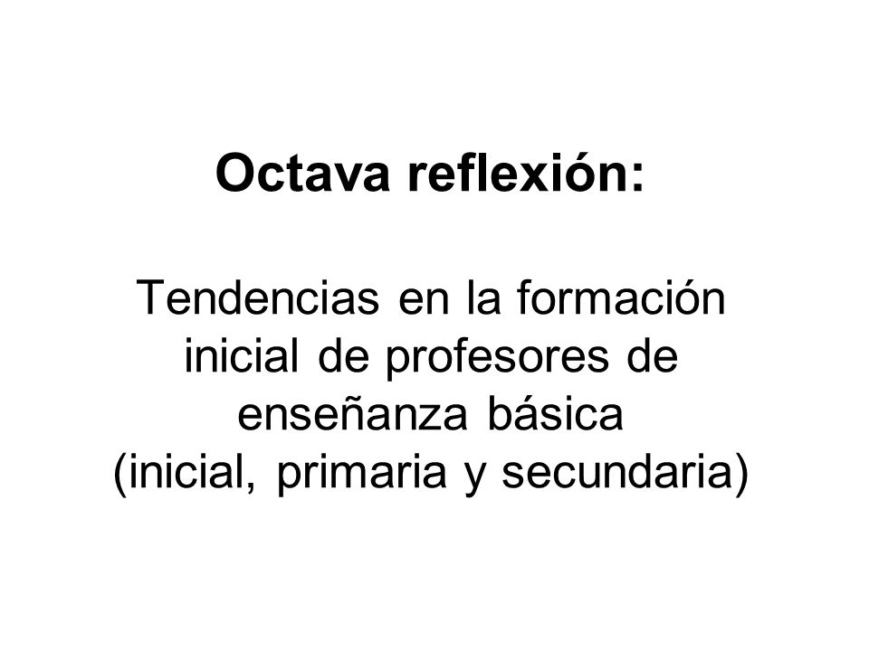 Octava reflexión: Tendencias en la formación inicial de profesores de enseñanza básica (inicial, primaria y secundaria)