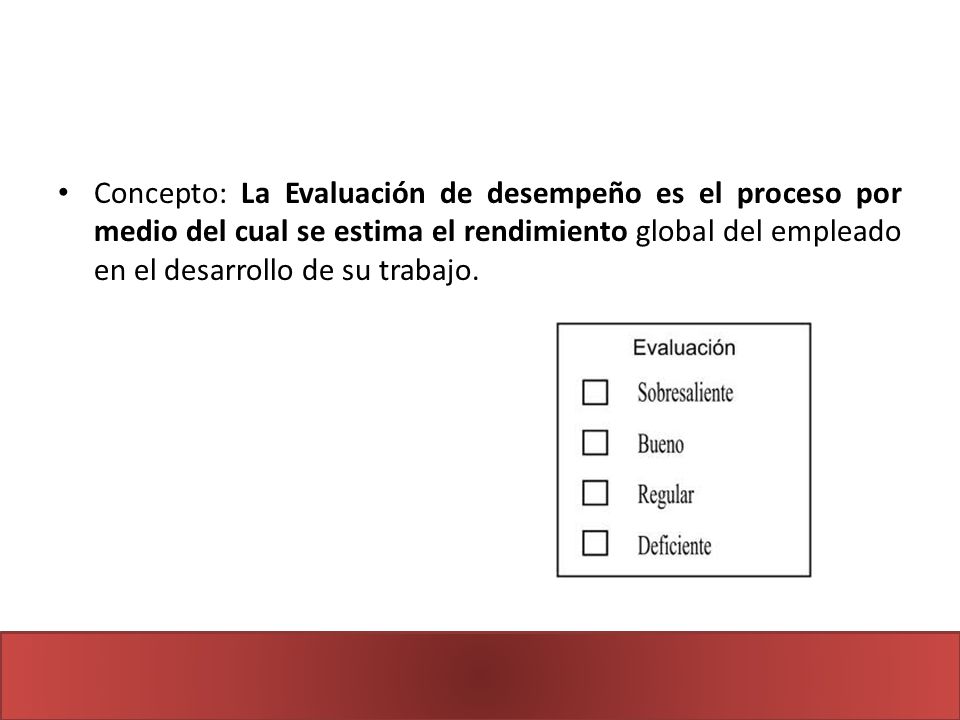 Concepto: La Evaluación de desempeño es el proceso por medio del cual se estima el rendimiento global del empleado en el desarrollo de su trabajo.