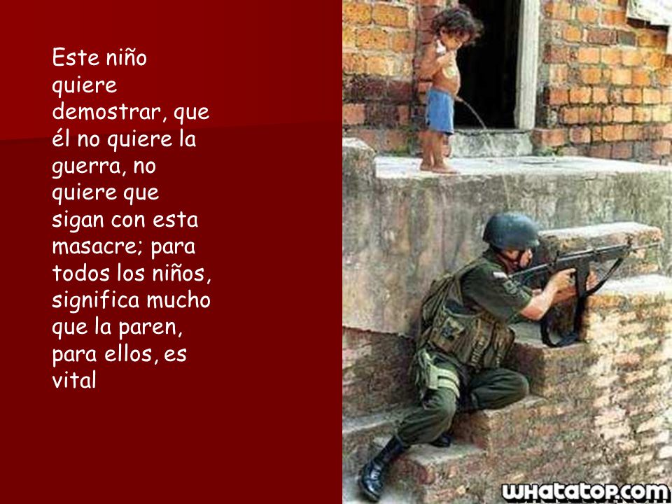 Este niño quiere demostrar, que él no quiere la guerra, no quiere que sigan con esta masacre; para todos los niños, significa mucho que la paren, para ellos, es vital