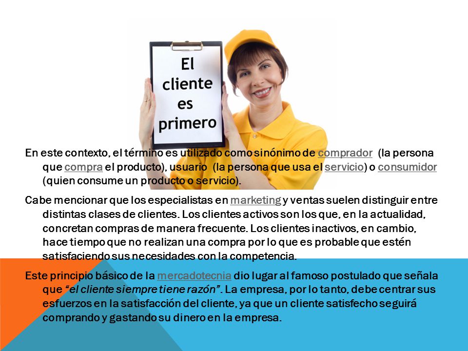 En este contexto, el término es utilizado como sinónimo de comprador (la persona que compra el producto), usuario (la persona que usa el servicio) o consumidor (quien consume un producto o servicio).